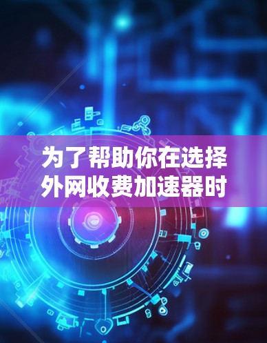 为了帮助你在选择外网收费加速器时做出明智的决定,以下是一些推荐,涵盖免费版和收费版的特点,以及它们的适用场景 为了帮助你在选择外网收费加速器时做出明智的决定,以下是一些推荐,涵盖免费版和收费版的特点,以及它们的适用场景