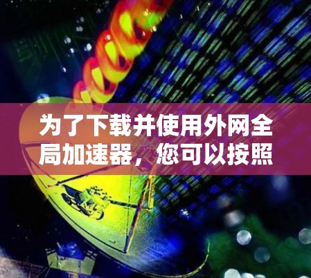 为了下载并使用外网全局加速器,您可以按照以下步骤进行 为了下载并使用外网全局加速器,您可以按照以下步骤进行