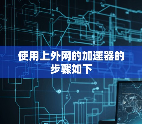 使用上外网的加速器的步骤如下 使用上外网的加速器的步骤如下
