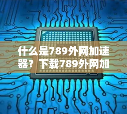 什么是789外网加速器?下载789外网加速器的注意事项与技巧 什么是789外网加速器?下载789外网加速器的注意事项与技巧