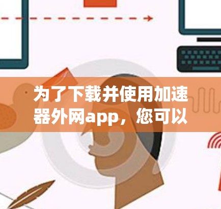 为了下载并使用加速器外网app,您可以按照以下步骤进行操作 为了下载并使用加速器外网app,您可以按照以下步骤进行操作