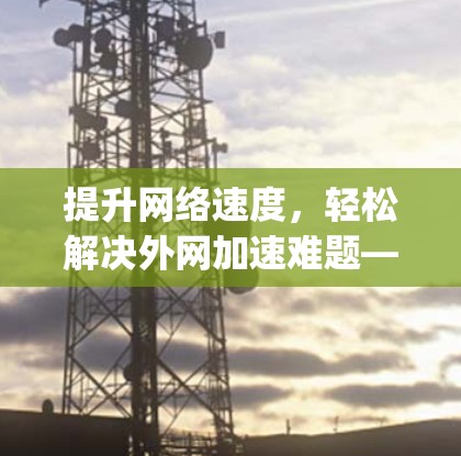 提升网络速度，轻松解决外网加速难题—vp外网加速器app解决方案