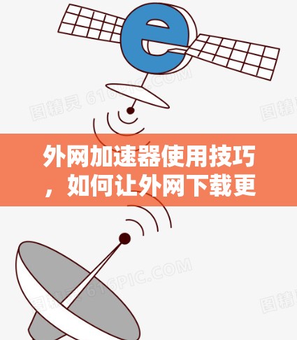 外网加速器使用技巧，如何让外网下载更快速？