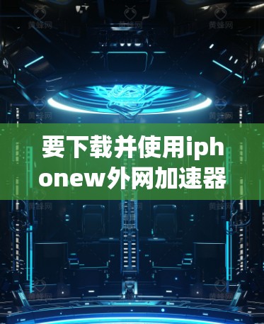 要下载并使用iphonew外网加速器，您可以按照以下步骤操作