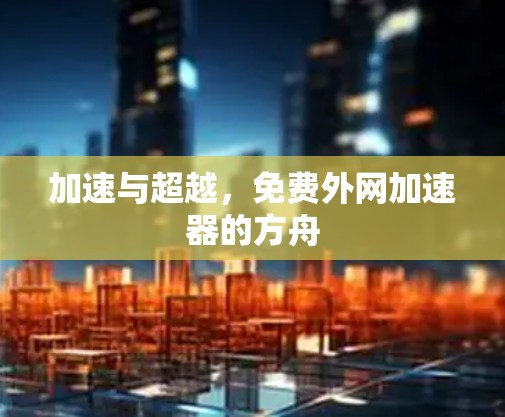加速与超越,免费外网加速器的方舟 加速与超越,免费外网加速器的方舟