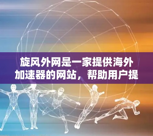 旋风外网是一家提供海外加速器的网站，帮助用户提升网页加载速度。如果你指的是旋风外网的海外加速器功能，通常这些服务会包括以下内容