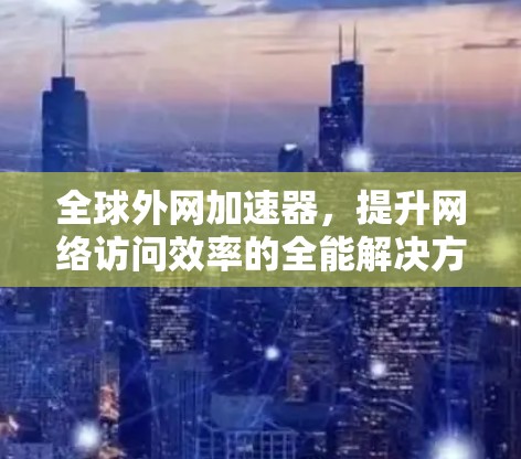 全球外网加速器，提升网络访问效率的全能解决方案