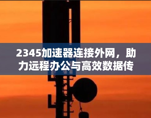 2345加速器连接外网，助力远程办公与高效数据传输