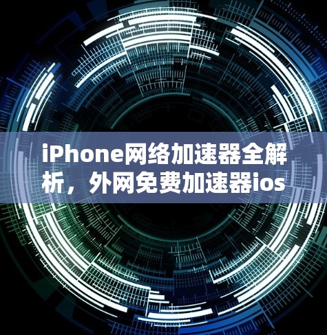 iPhone网络加速器全解析，外网免费加速器ios使用指南