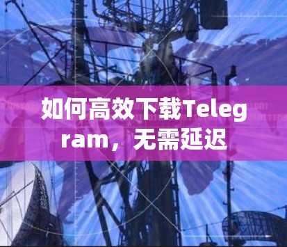 如何高效下载Telegram，无需延迟
