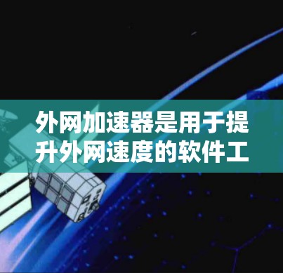 外网加速器是用于提升外网速度的软件工具,通常用于处理高速度和高延迟的网络数据。以下是外网加速器的一些常见类型和推荐工具 外网加速器是用于提升外网速度的软件工具,通常用于处理高速度和高延迟的网络数据。以下是外网加速器的一些常见类型和推荐工具