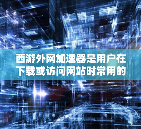 西游外网加速器是用户在下载或访问网站时常用的工具,它能够帮助提升下载速度和提高访问效率。以下是一些推荐的加速器,并根据不同的需求提供详细的说明 西游外网加速器是用户在下载或访问网站时常用的工具,它能够帮助提升下载速度和提高访问效率。以下是一些推荐的加速器,并根据不同的需求提供详细的说明