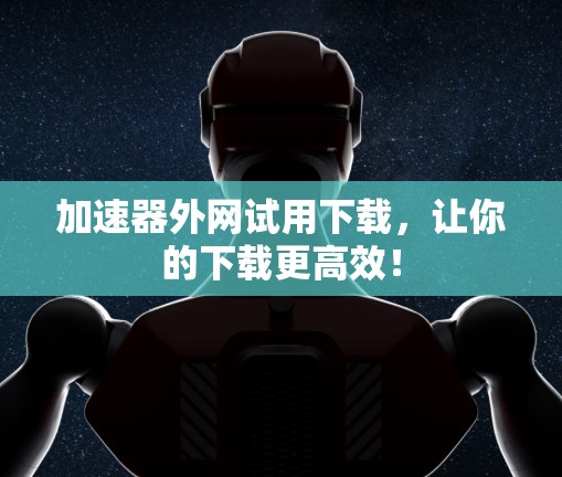 加速器外网试用下载,让你的下载更高效! 加速器外网试用下载,让你的下载更高效!