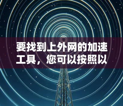 要找到上外网的加速工具,您可以按照以下步骤进行操作 要找到上外网的加速工具,您可以按照以下步骤进行操作