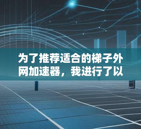 为了推荐适合的梯子外网加速器,我进行了以下考虑和分析 为了推荐适合的梯子外网加速器,我进行了以下考虑和分析