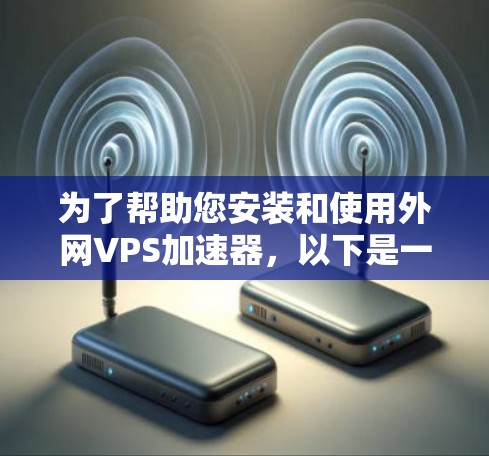 为了帮助您安装和使用外网VPS加速器,以下是一些步骤的详细指南 为了帮助您安装和使用外网VPS加速器,以下是一些步骤的详细指南