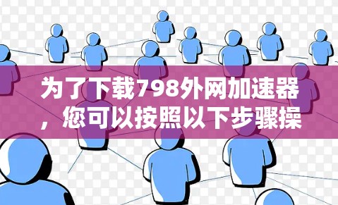 为了下载798外网加速器,您可以按照以下步骤操作 为了下载798外网加速器,您可以按照以下步骤操作