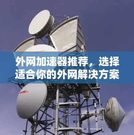 外网加速器推荐,选择适合你的外网解决方案 外网加速器推荐,选择适合你的外网解决方案