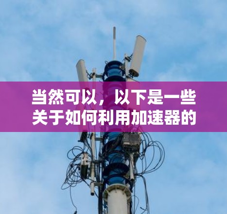 当然可以,以下是一些关于如何利用加速器的常见问题和解决方案,帮助你更好地使用加速器 当然可以,以下是一些关于如何利用加速器的常见问题和解决方案,帮助你更好地使用加速器