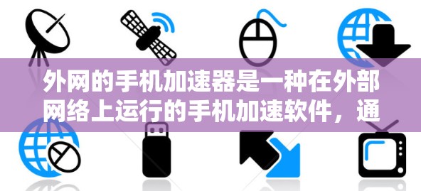 外网的手机加速器是一种在外部网络上运行的手机加速软件,通常用于提升手机的运行速度,减少网络延迟。以下是一些常见的外网手机加速软件及其功能,供您参考 外网的手机加速器是一种在外部网络上运行的手机加速软件,通常用于提升手机的运行速度,减少网络延迟。以下是一些常见的外网手机加速软件及其功能,供您参考