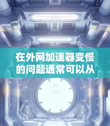在外网加速器变慢的问题通常可以从以下几个方面进行排查和解决 在外网加速器变慢的问题通常可以从以下几个方面进行排查和解决