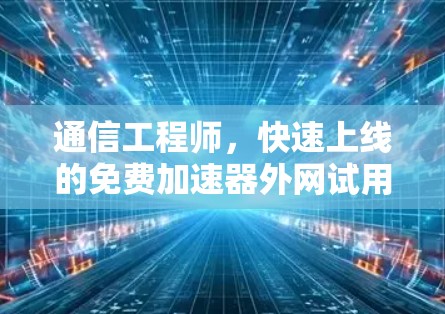 通信工程师,快速上线的免费加速器外网试用指南 通信工程师,快速上线的免费加速器外网试用指南