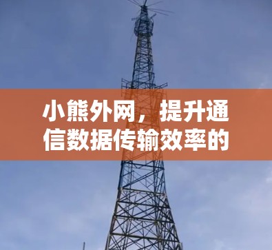 小熊外网,提升通信数据传输效率的可靠选择 小熊外网,提升通信数据传输效率的可靠选择