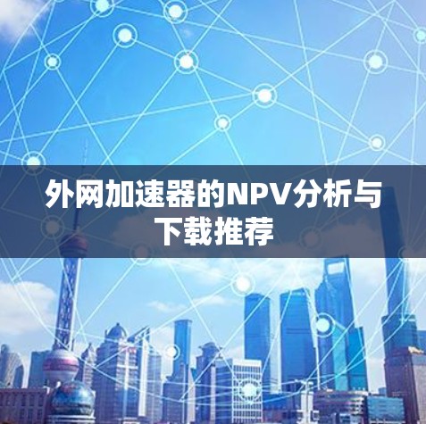 外网加速器的NPV分析与下载推荐 外网加速器的NPV分析与下载推荐