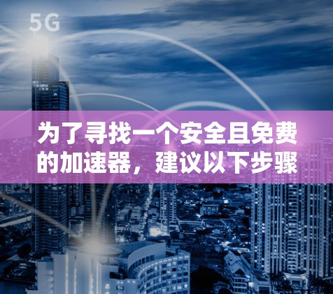 为了寻找一个安全且免费的加速器,建议以下步骤 为了寻找一个安全且免费的加速器,建议以下步骤