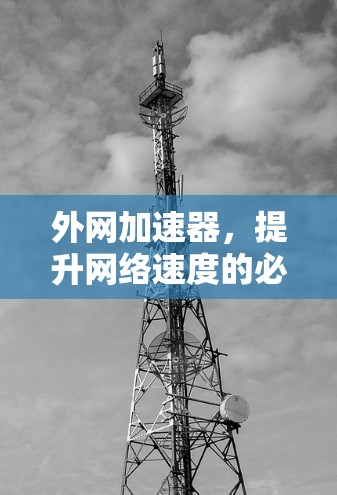 外网加速器,提升网络速度的必选工具 外网加速器,提升网络速度的必选工具