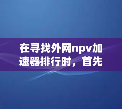 在寻找外网npv加速器排行时,首先需要明确外网是指外部网络上的工具,而NPV指的是净现值,用于评估投资或项目的价值。外网的NPV加速器通常用于财务分析、项目评估或投资决策 在寻找外网npv加速器排行时,首先需要明确外网是指外部网络上的工具,而NPV指的是净现值,用于评估投资或项目的价值。外网的NPV加速器通常用于财务分析、项目评估或投资决策