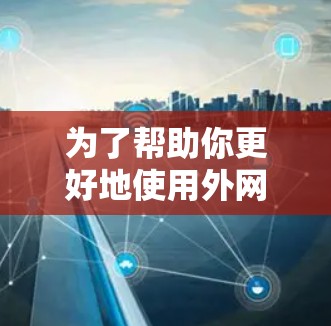 为了帮助你更好地使用外网IP加速器,以下是分步骤的指南 为了帮助你更好地使用外网IP加速器,以下是分步骤的指南