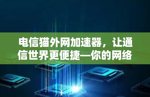 电信猫外网加速器,让通信世界更便捷—你的网络加速新选择 电信猫外网加速器,让通信世界更便捷—你的网络加速新选择