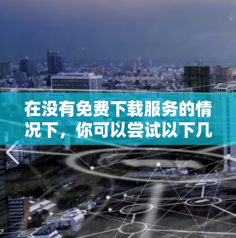 在没有免费下载服务的情况下,你可以尝试以下几种方法来加速视频 在没有免费下载服务的情况下,你可以尝试以下几种方法来加速视频
