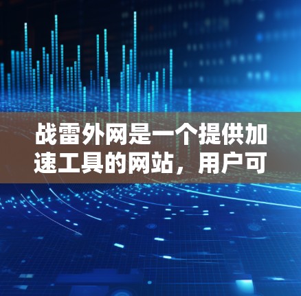战雷外网是一个提供加速工具的网站,用户可以通过搜索关键词来找到相关的加速器。以下是关于战雷外网加速器的详细信息 战雷外网是一个提供加速工具的网站,用户可以通过搜索关键词来找到相关的加速器。以下是关于战雷外网加速器的详细信息