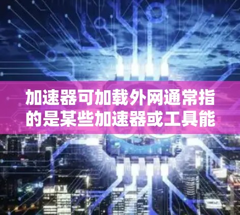 加速器可加载外网通常指的是某些加速器或工具能够自适应地支持外网环境,允许用户在使用外网时更高效地获取网络资源。以下是一些可能的情况和注意事项 加速器可加载外网通常指的是某些加速器或工具能够自适应地支持外网环境,允许用户在使用外网时更高效地获取网络资源。以下是一些可能的情况和注意事项