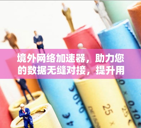 境外网络加速器，助力您的数据无缝对接，提升用户体验