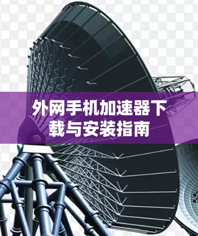 外网手机加速器下载与安装指南 外网手机加速器下载与安装指南