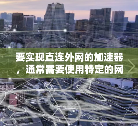 要实现直连外网的加速器,通常需要使用特定的网络协议或工具。以下是一些可能的解决方案 要实现直连外网的加速器,通常需要使用特定的网络协议或工具。以下是一些可能的解决方案