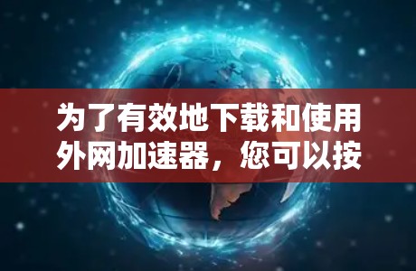 为了有效地下载和使用外网加速器,您可以按照以下步骤操作 为了有效地下载和使用外网加速器,您可以按照以下步骤操作