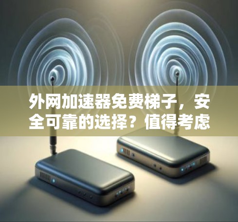 外网加速器免费梯子，安全可靠的选择？值得考虑？