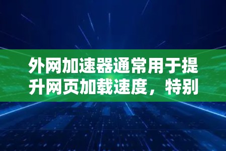 外网加速器通常用于提升网页加载速度,特别是在使用特定网站(如知乎、微博等)时。如果你正在寻找适合外网加速的工具,以下是一些推荐的加速器和使用建议 外网加速器通常用于提升网页加载速度,特别是在使用特定网站(如知乎、微博等)时。如果你正在寻找适合外网加速的工具,以下是一些推荐的加速器和使用建议