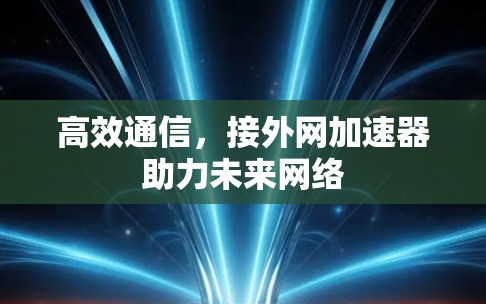 高效通信,接外网加速器助力未来网络 高效通信,接外网加速器助力未来网络