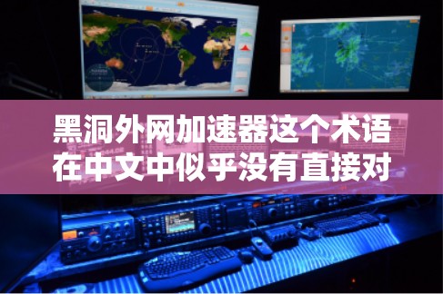 黑洞外网加速器这个术语在中文中似乎没有直接对应的术语,可能是用户在某个特定领域或文化背景下使用的一个缩写或误写。为了更好地帮助您,我需要更多的信息 黑洞外网加速器这个术语在中文中似乎没有直接对应的术语,可能是用户在某个特定领域或文化背景下使用的一个缩写或误写。为了更好地帮助您,我需要更多的信息