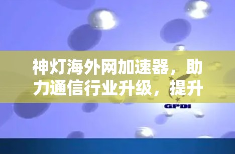 神灯海外网加速器,助力通信行业升级,提升网络性能的全新解决方案 神灯海外网加速器,助力通信行业升级,提升网络性能的全新解决方案