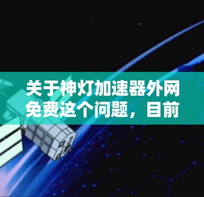关于神灯加速器外网免费这个问题，目前并没有直接的解释或结果。有可能你是在比喻某个特定的工具、软件或者项目，但没有提供足够的信息来确定其含义。为了帮助你，我需要一些更多信息