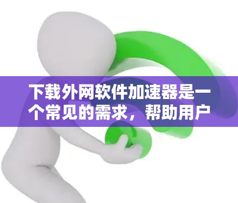 下载外网软件加速器是一个常见的需求，帮助用户更快地下载软件。以下是一个详细的步骤指南，帮助您顺利完成下载