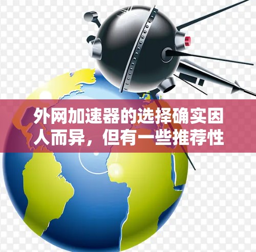 外网加速器的选择确实因人而异,但有一些推荐性的工具可以帮助你找到适合自己的选择。以下是一些常见的外网加速器推荐,它们在速度和性能上表现良好 外网加速器的选择确实因人而异,但有一些推荐性的工具可以帮助你找到适合自己的选择。以下是一些常见的外网加速器推荐,它们在速度和性能上表现良好