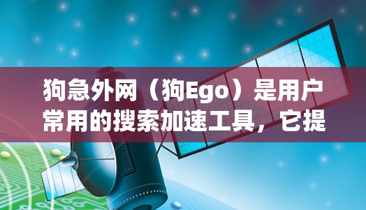 狗急外网(狗Ego)是用户常用的搜索加速工具,它提供多种加速模式,包括静态加速、动态优化和缓存优化,帮助用户更快找到所需信息。以下是一些关于狗急外网加速器的详细信息 狗急外网(狗Ego)是用户常用的搜索加速工具,它提供多种加速模式,包括静态加速、动态优化和缓存优化,帮助用户更快找到所需信息。以下是一些关于狗急外网加速器的详细信息