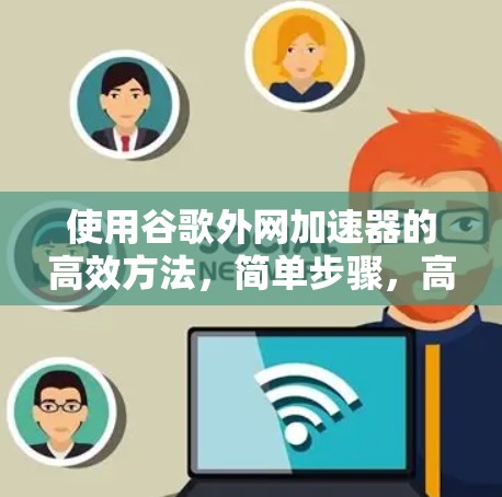 使用谷歌外网加速器的高效方法,简单步骤,高效性能的保障 使用谷歌外网加速器的高效方法,简单步骤,高效性能的保障